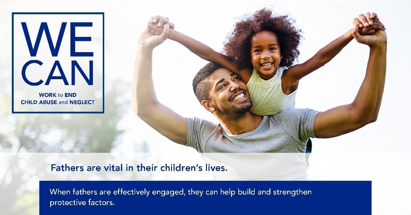 We Can Work to End Child Abuse and Neglect, Fathers are vital in their children's lives. When fathers are effectively engaged, they can help build and strengthen protective factors. Adult male with female child on shoulders