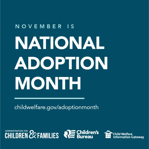 November is National Adoption Month childwelfare.gov/adoption Administration for Children and Families. Children's Bureau, Child Welfare Information Gateway, hashtag National Adoption Month