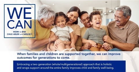 We Can Work to End Child Abuse and Neglect, When families and children are supported together, we can improve outcomes for generations to come. Embacing a two-generation (whole/multigenerational) approach that is holistic and wraps support around the entire family improves child and family well-being. Illustration: photo of four adults and two children sitting on a couch laughing